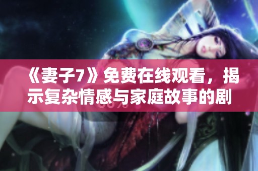 《妻子7》免费在线观看，揭示复杂情感与家庭故事的剧集解析