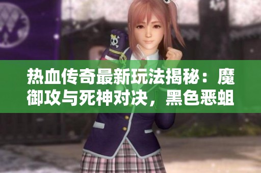 热血传奇最新玩法揭秘：魔御攻与死神对决，黑色恶蛆引发新一轮生存挑战