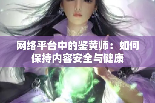 网络平台中的鉴黄师：如何保持内容安全与健康