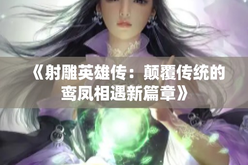 《射雕英雄传：颠覆传统的鸾凤相遇新篇章》