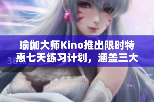 瑜伽大师Kino推出限时特惠七天练习计划，涵盖三大核心与五大局部训练，助你快速提升！