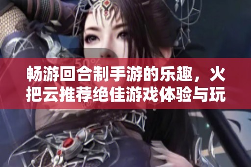 畅游回合制手游的乐趣，火把云推荐绝佳游戏体验与玩法解析