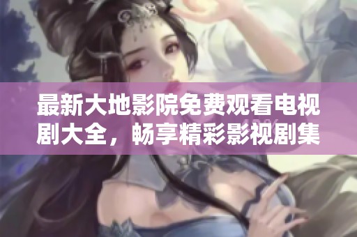 最新大地影院免费观看电视剧大全，畅享精彩影视剧集推荐