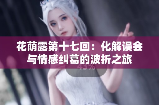 花荫露第十七回：化解误会与情感纠葛的波折之旅