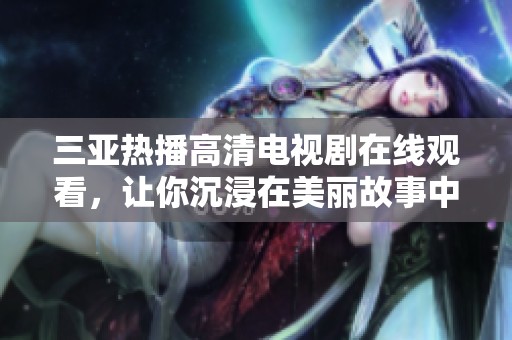 三亚热播高清电视剧在线观看，让你沉浸在美丽故事中