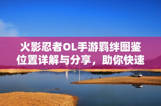 火影忍者OL手游羁绊图鉴位置详解与分享，助你快速获取全图鉴内容