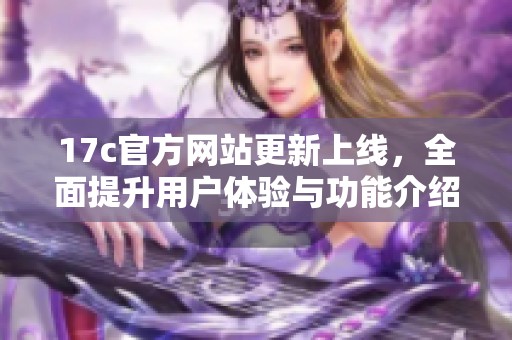 17c官方网站更新上线，全面提升用户体验与功能介绍