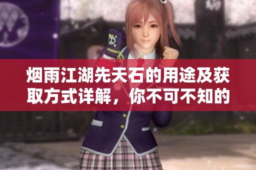 烟雨江湖先天石的用途及获取方式详解，你不可不知的攻略指南
