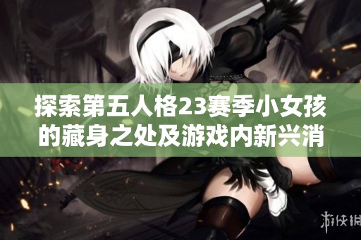 探索第五人格23赛季小女孩的藏身之处及游戏内新兴消费热点解析