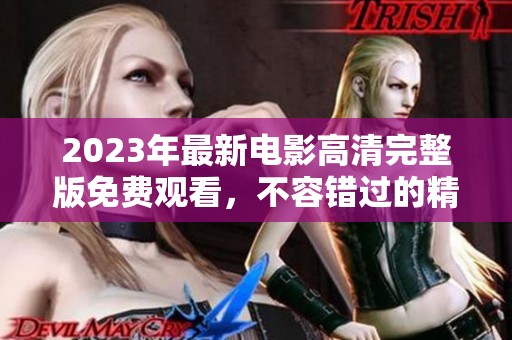2023年最新电影高清完整版免费观看，不容错过的精彩选择