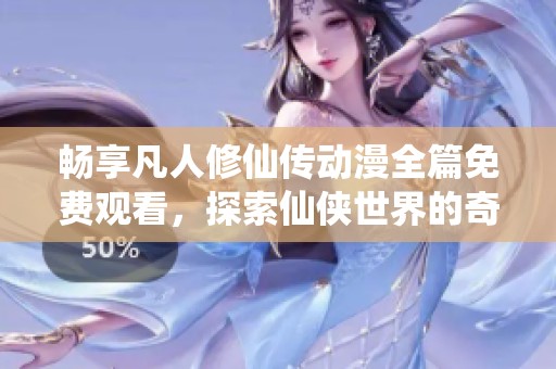 畅享凡人修仙传动漫全篇免费观看，探索仙侠世界的奇妙旅程