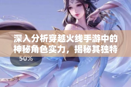深入分析穿越火线手游中的神秘角色实力，揭秘其独特技能与游戏表现背后的秘密