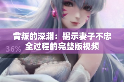 背叛的深渊：揭示妻子不忠全过程的完整版视频