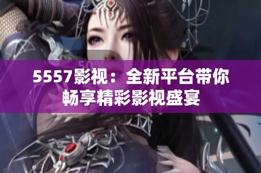 5557影视：全新平台带你畅享精彩影视盛宴