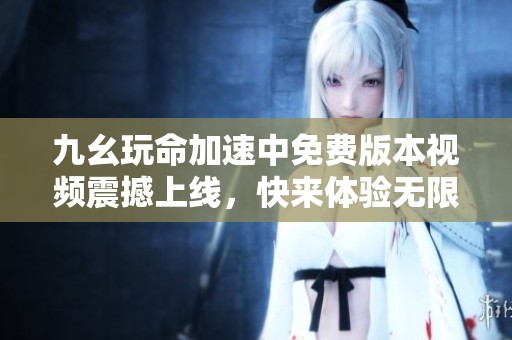 九幺玩命加速中免费版本视频震撼上线，快来体验无限乐趣！