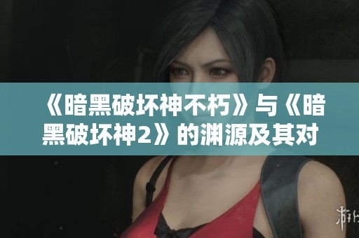 《暗黑破坏神不朽》与《暗黑破坏神2》的渊源及其对系列发展的影响深度解析