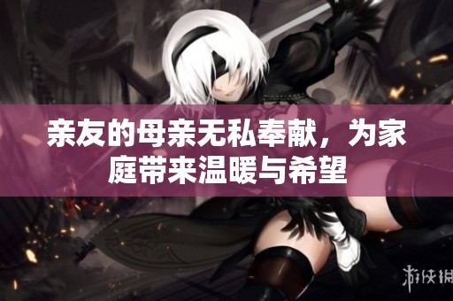 亲友的母亲无私奉献，为家庭带来温暖与希望