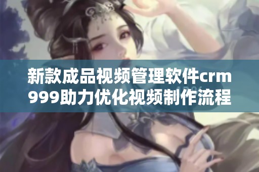 新款成品视频管理软件crm999助力优化视频制作流程