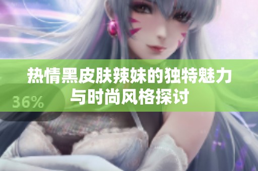 热情黑皮肤辣妹的独特魅力与时尚风格探讨