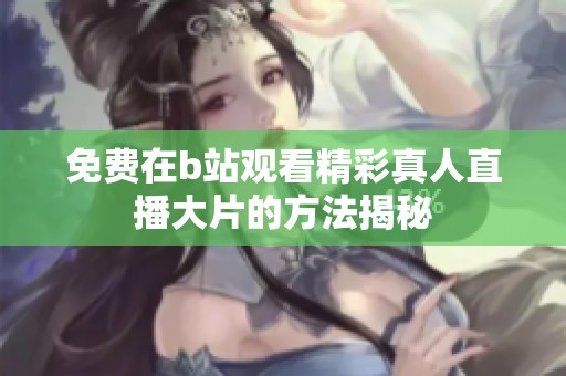 免费在b站观看精彩真人直播大片的方法揭秘