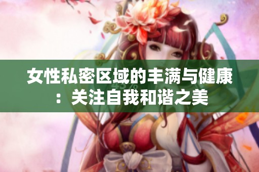 女性私密区域的丰满与健康：关注自我和谐之美