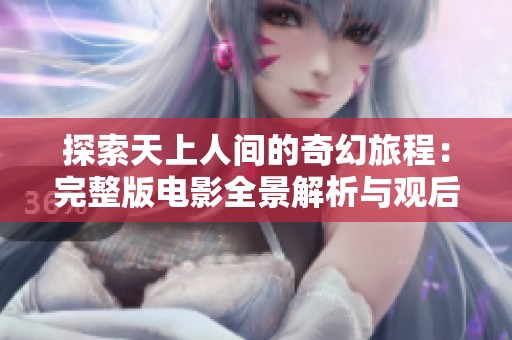 探索天上人间的奇幻旅程：完整版电影全景解析与观后感