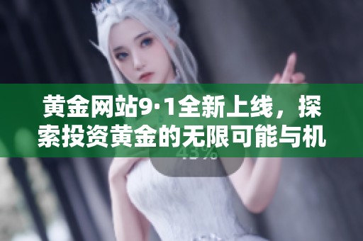 黄金网站9·1全新上线，探索投资黄金的无限可能与机会