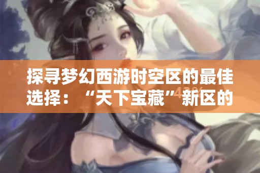 探寻梦幻西游时空区的最佳选择：“天下宝藏”新区的独特魅力与优势分析