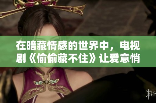 在暗藏情感的世界中，电视剧《偷偷藏不住》让爱意悄然绽放