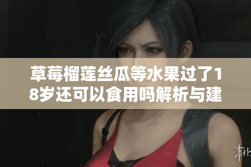 草莓榴莲丝瓜等水果过了18岁还可以食用吗解析与建议