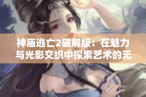 神庙逃亡2破解版：在魅力与光影交织中探索艺术的无尽魅力与视觉盛宴