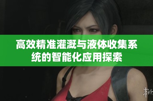 高效精准灌溉与液体收集系统的智能化应用探索