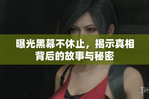 曝光黑幕不休止，揭示真相背后的故事与秘密