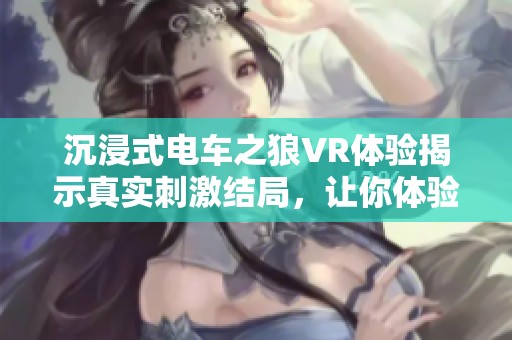 沉浸式电车之狼VR体验揭示真实刺激结局，让你体验无法自拔的游戏魅力