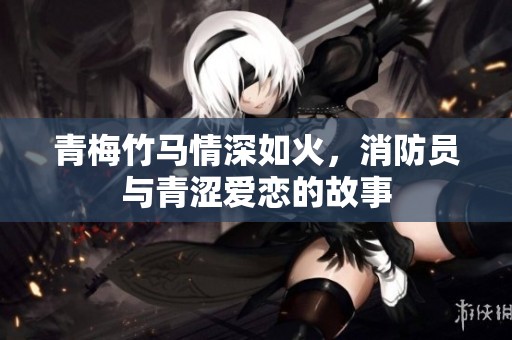 青梅竹马情深如火，消防员与青涩爱恋的故事