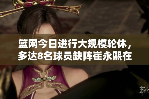 篮网今日进行大规模轮休，多达8名球员缺阵崔永熙在列仅剩10人可用
