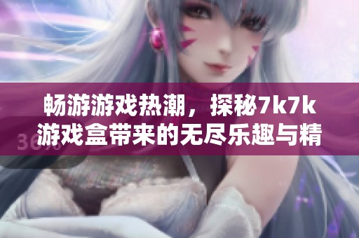 畅游游戏热潮，探秘7k7k游戏盒带来的无尽乐趣与精彩旅程