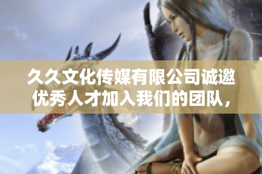 久久文化传媒有限公司诚邀优秀人才加入我们的团队，共同创造未来