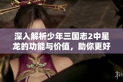 深入解析少年三国志2中星龙的功能与价值，助你更好掌握游戏策略