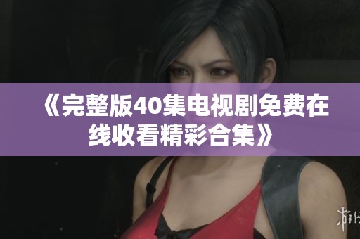 《完整版40集电视剧免费在线收看精彩合集》
