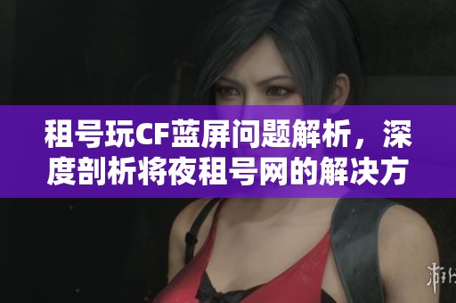 租号玩CF蓝屏问题解析，深度剖析将夜租号网的解决方案与建议