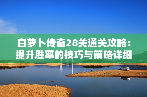 白萝卜传奇28关通关攻略：提升胜率的技巧与策略详细解析