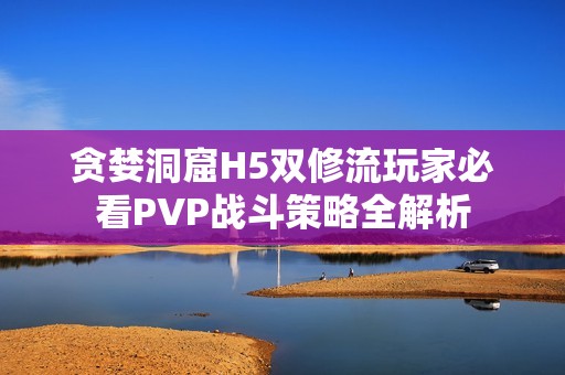 贪婪洞窟H5双修流玩家必看PVP战斗策略全解析