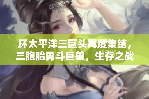 环太平洋三巨头再度集结，三胞胎勇斗巨兽，生存之战风靡全球激发热潮