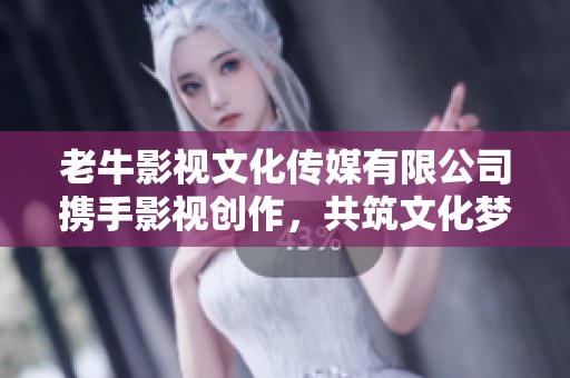 老牛影视文化传媒有限公司携手影视创作，共筑文化梦想