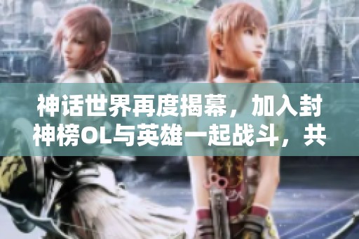 神话世界再度揭幕，加入封神榜OL与英雄一起战斗，共创辉煌传奇！