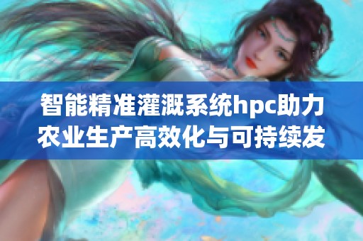 智能精准灌溉系统hpc助力农业生产高效化与可持续发展