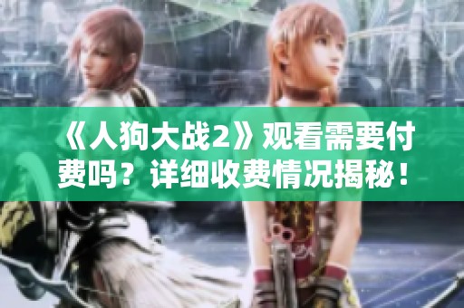 《人狗大战2》观看需要付费吗？详细收费情况揭秘！