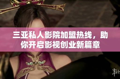 三亚私人影院加盟热线，助你开启影视创业新篇章