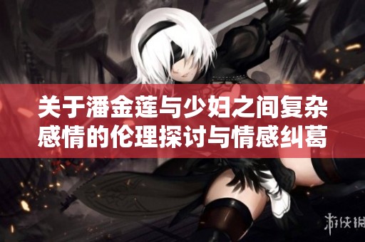 关于潘金莲与少妇之间复杂感情的伦理探讨与情感纠葛